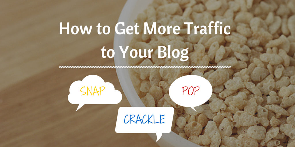 How to Get More Traffic to Your Blog (Snap, Crackle and Pop)